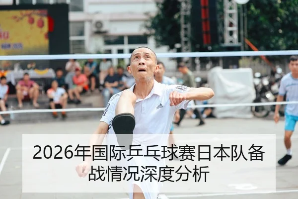 2026年国际乒乓球赛日本队备战情况深度分析