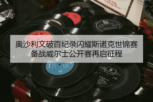 奥沙利文破百纪录闪耀斯诺克世锦赛 备战威尔士公开赛再启征程