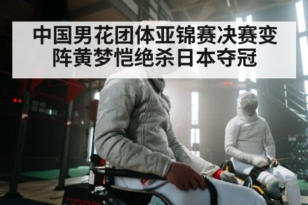 中国男花团体亚锦赛决赛变阵黄梦恺绝杀日本夺冠