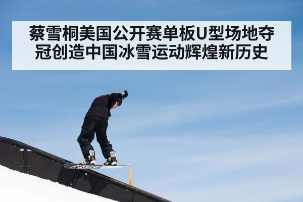 蔡雪桐美国公开赛单板U型场地夺冠创造中国冰雪运动辉煌新历史