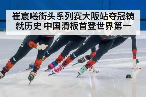崔宸曦街头系列赛大阪站夺冠铸就历史 中国滑板首登世界第一