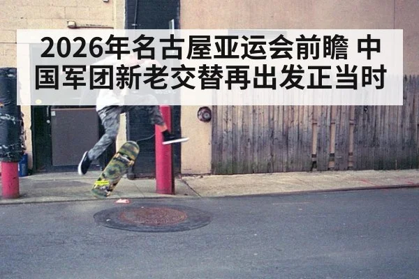 2026年名古屋亚运会前瞻 中国军团新老交替再出发正当时