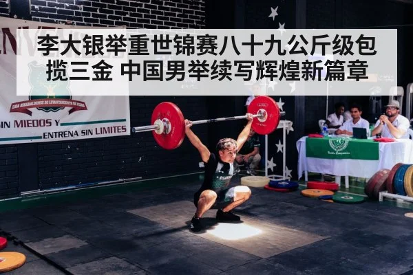 李大银举重世锦赛八十九公斤级包揽三金 中国男举续写辉煌新篇章