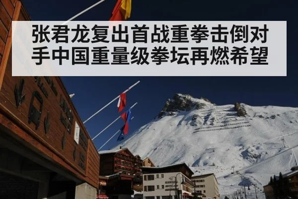 张君龙复出首战重拳击倒对手中国重量级拳坛再燃希望